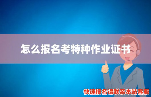 怎么报名考特种作业证书(怎么报名考特种作业证书呢)