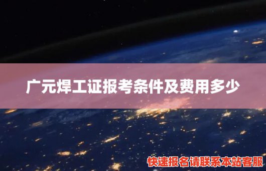 广元焊工证报考条件及费用多少(广元焊工证报考条件及费用多少钱一个月)