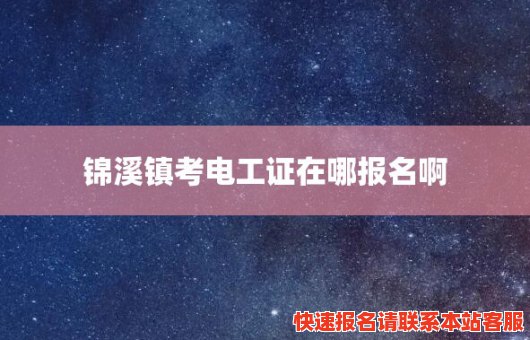 锦溪镇考电工证在哪报名啊(锦溪镇考电工证在哪报名啊电话)