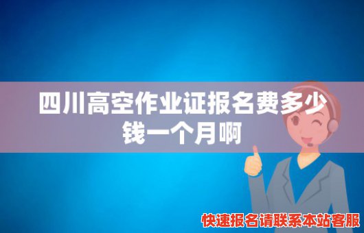 四川高空作业证报名费多少钱一个月啊(四川高空作业证报名费多少钱一个月啊)