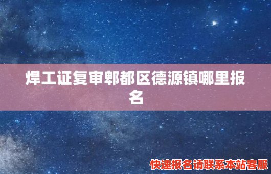 焊工证复审郫都区德源镇哪里报名(郫县考焊工证的地址)