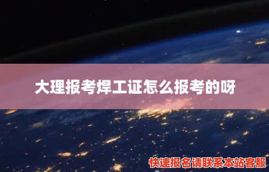 大理报考焊工证怎么报考的呀(大理报考焊工证怎么报考的呀多少钱)