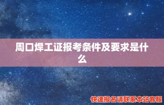 周口焊工证报考条件及要求是什么(周口焊工证报考条件及要求是什么)