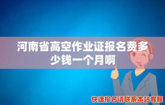 河南省高空作业证报名费多少钱一个月啊(河南省高空作业证报名费多少钱一个月啊怎么查)