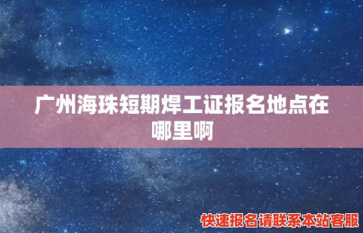 广州海珠短期焊工证报名地点在哪里啊(广州海珠短期焊工证报名地点在哪里啊电话)