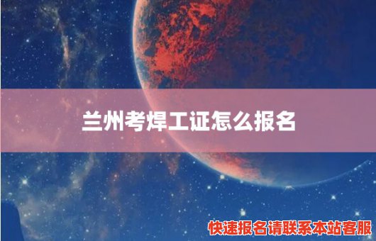 兰州考焊工证怎么报名(兰州考焊工证怎么报名的)