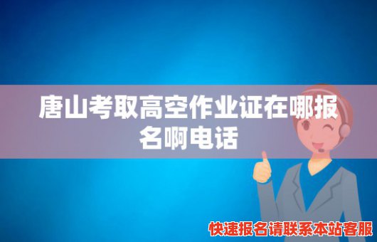 唐山考取高空作业证在哪报名啊电话(唐山考取高空作业证在哪报名啊电话号码)