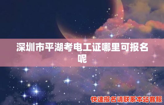 深圳市平湖考电工证哪里可报名呢(深圳市平湖考电工证哪里可报名呢多少钱)