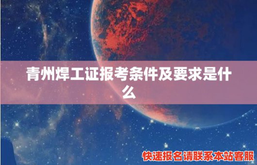 青州焊工证报考条件及要求是什么(青州焊工证报考条件及要求是什么)