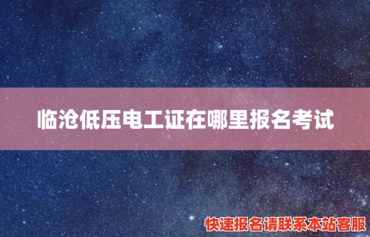 临沧低压电工证在哪里报名考试(临沧低压电工证在哪里报名考试呢)