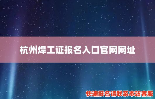 杭州焊工证报名入口官网网址(杭州焊工证报名入口官网网址是多少)