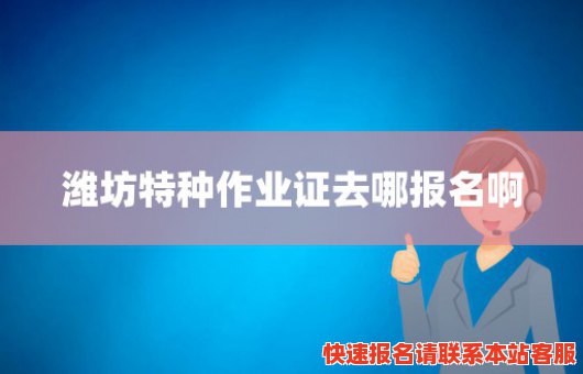 潍坊特种作业证去哪报名啊(潍坊特种作业证去哪报名啊电话)