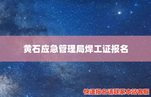 黄石应急管理局焊工证报名(应急管理局焊工证怎么报名)