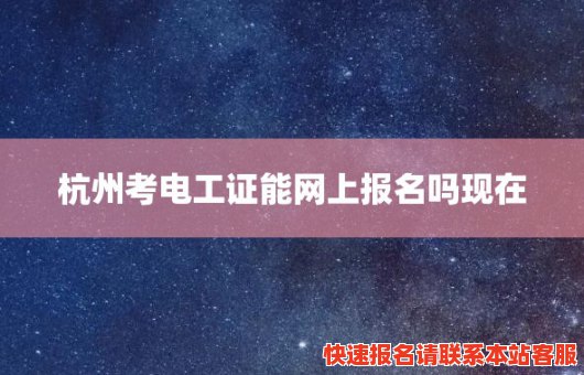 杭州考电工证能网上报名吗现在(杭州考电工证能网上报名吗现在多少钱)