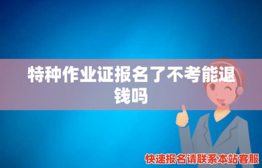 特种作业证报名了不考能退钱吗(特种作业证没考过需要重新交钱吗)