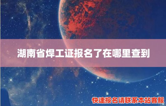 湖南省焊工证报名了在哪里查到(湖南省焊工证报名了在哪里查到信息)