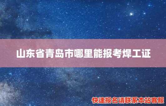 山东省青岛市哪里能报考焊工证(山东省青岛市哪里能报考焊工证呢)