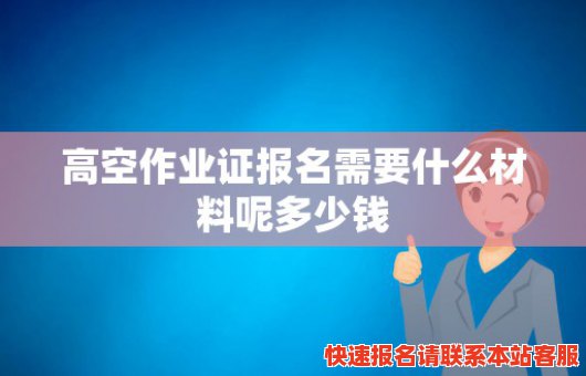 高空作业证报名需要什么材料呢多少钱(高空作业证报名费用)