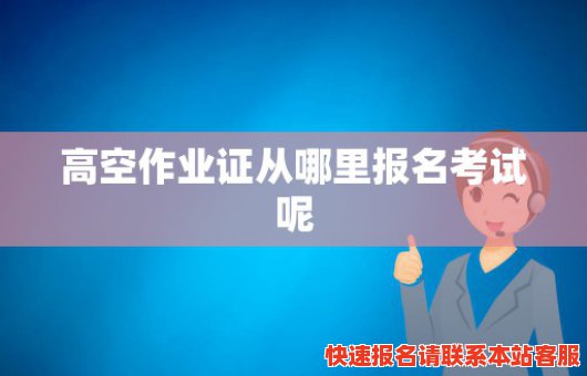 高空作业证从哪里报名考试呢(高空作业证从哪里报名考试呢多少钱)