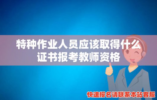 特种作业人员应该取得什么证书报考教师资格(特种作业人员要取得什么证书才能上岗)