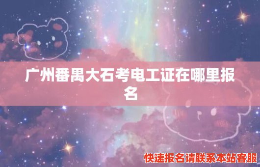 广州番禺大石考电工证在哪里报名(广州番禺哪里可以考电工证)