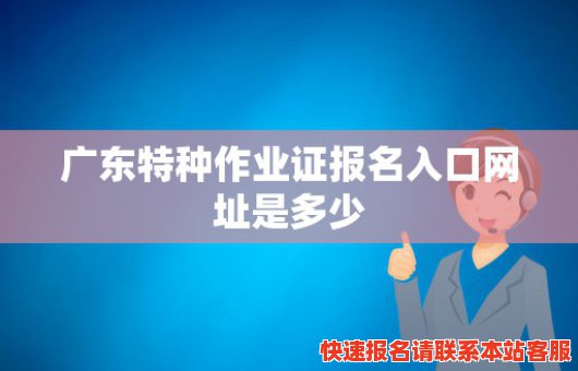 广东特种作业证报名入口网址是多少(广东特种作业证报名入口网址是多少号)