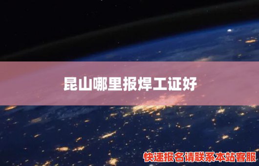 昆山哪里报焊工证好(昆山哪里报焊工证好点)