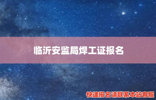 临沂安监局焊工证报名(临沂安监局焊工证报名入口)