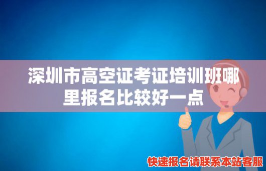 深圳市高空证考证培训班哪里报名比较好一点(深圳高空作业证培训机构)