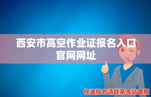 西安市高空作业证报名入口官网网址(西安市高空作业证报名入口官网网址是多少)