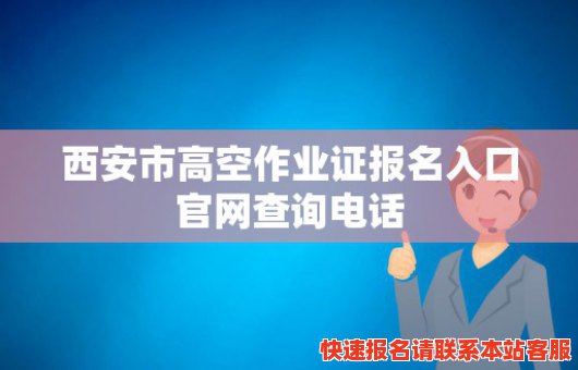 西安市高空作业证报名入口官网查询电话(西安市高空作业证报名入口官网查询电话是多少)