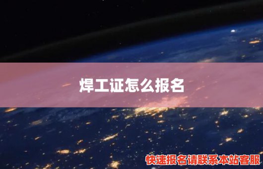 焊工证怎么报名(应急管理局焊工证怎么报名)