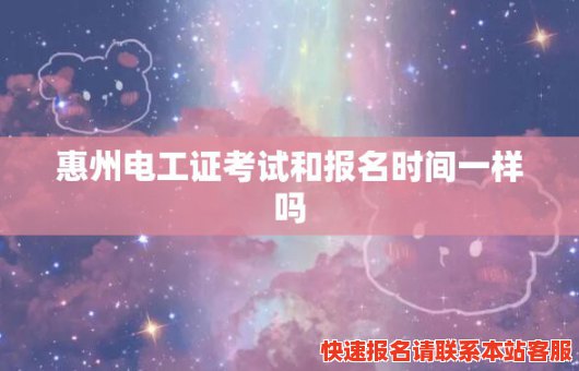 惠州电工证考试和报名时间一样吗(惠州电工证考试和报名时间一样吗)