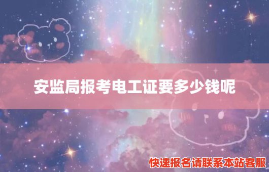 安监局报考电工证要多少钱呢(安监局报考电工证费用)