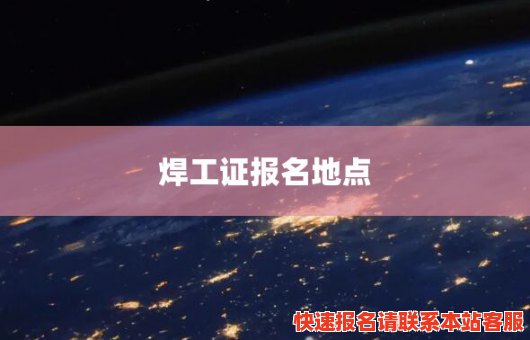 焊工证报名地点(焊工考试哪里报名)