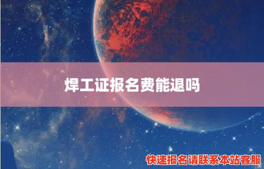 焊工证报名费能退吗(焊工证报名费能退吗怎么退)