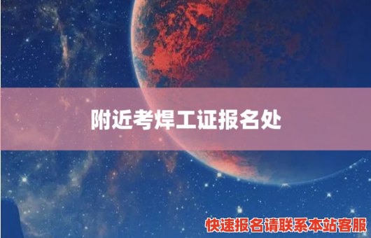 附近考焊工证报名处(附近考焊工证报名处地址)