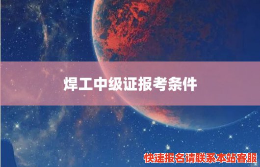 焊工中级证报考条件(焊工中级证报考条件是什么)