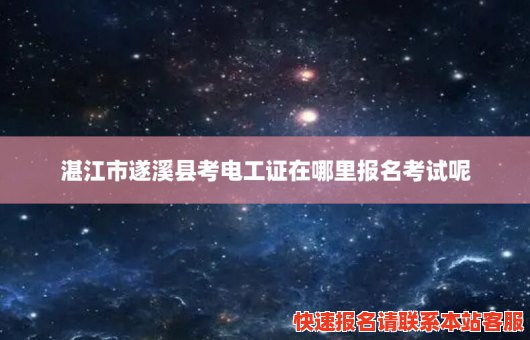 湛江市遂溪县考电工证在哪里报名考试呢(湛江市遂溪县考电工证在哪里报名考试呢多少钱)