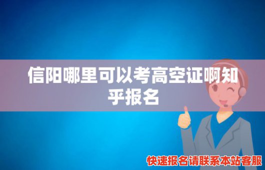 信阳哪里可以考高空证啊知乎报名(信阳哪里可以考高空证啊知乎报名考试)