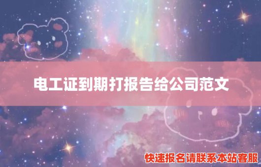 电工证到期打报告给公司范文(电工证到期打报告给公司范文可以吗)