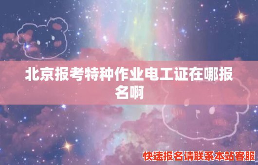 北京报考特种作业电工证在哪报名啊(北京电工特种作业操作证报名)