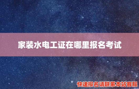 家装水电工证在哪里报名考试(家装水电工需要考证吗)