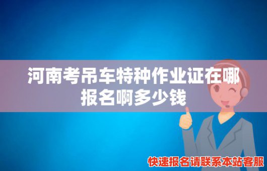 河南考吊车特种作业证在哪报名啊多少钱(河南考吊车特种作业证在哪报名啊多少钱啊)