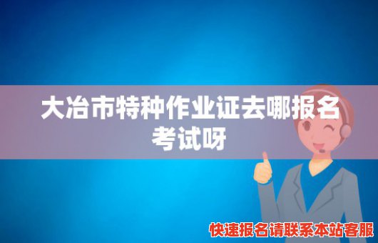 大冶市特种作业证去哪报名考试呀(大冶市特种作业证去哪报名考试呀)