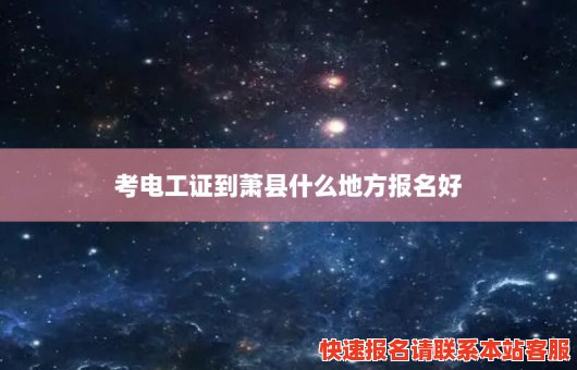 考电工证到萧县什么地方报名好(考电工证到萧县什么地方报名好一点)