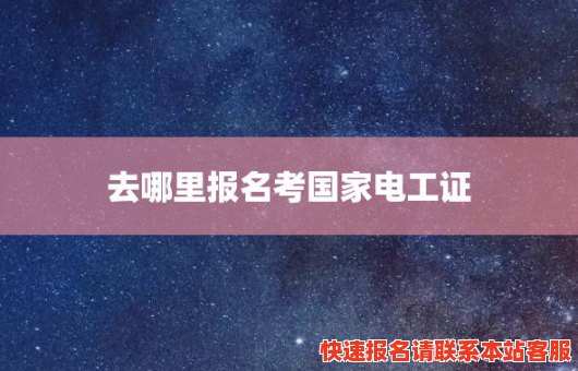 去哪里报名考国家电工证(在哪报名考电工证)