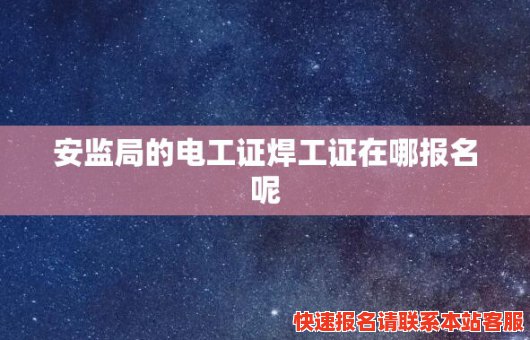 安监局的电工证焊工证在哪报名呢(办理安监局电工焊工证提供电工、焊工、钳工等培训服务)