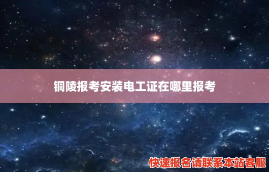 铜陵报考安装电工证在哪里报考(铜陵报考安装电工证在哪里报考的)