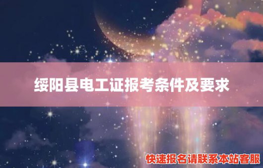 绥阳县电工证报考条件及要求(绥阳县电工证报考条件及要求是什么)